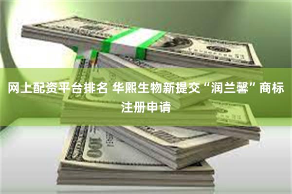 网上配资平台排名 华熙生物新提交“润兰馨”商标注册申请
