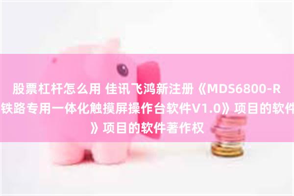 股票杠杆怎么用 佳讯飞鸿新注册《MDS6800-R T1230铁路专用一体化触摸屏操作台软件V1.0》项目的软件著作权