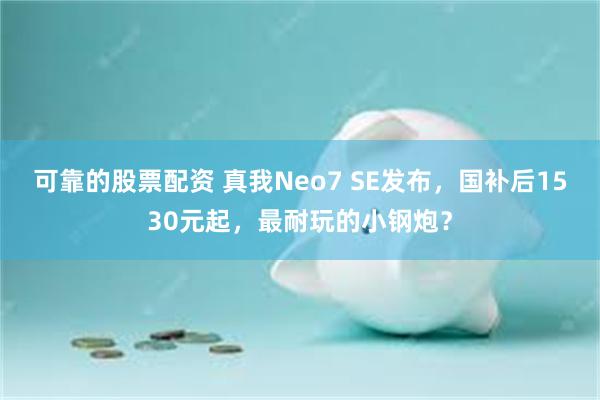 可靠的股票配资 真我Neo7 SE发布，国补后1530元起，最耐玩的小钢炮？