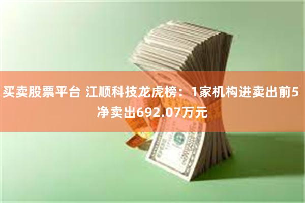 买卖股票平台 江顺科技龙虎榜：1家机构进卖出前5 净卖出692.07万元