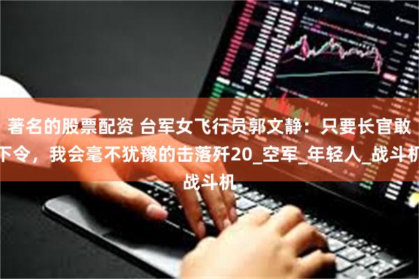 著名的股票配资 台军女飞行员郭文静：只要长官敢下令，我会毫不犹豫的击落歼20_空军_年轻人_战斗机