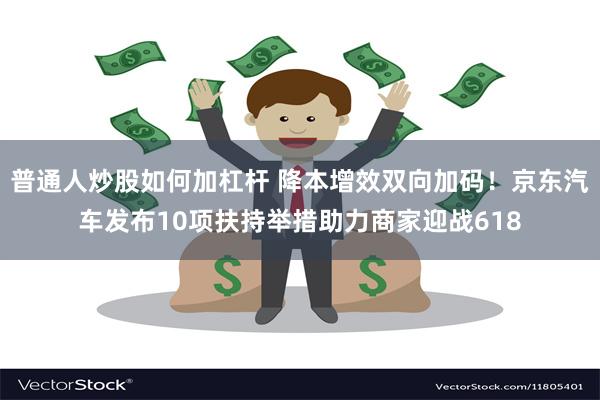 普通人炒股如何加杠杆 降本增效双向加码！京东汽车发布10项扶持举措助力商家迎战618