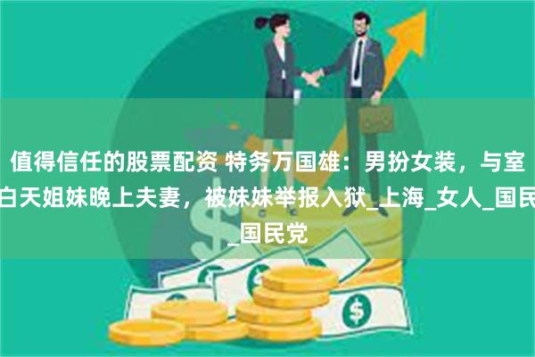 值得信任的股票配资 特务万国雄：男扮女装，与室友白天姐妹晚上夫妻，被妹妹举报入狱_上海_女人_国民党