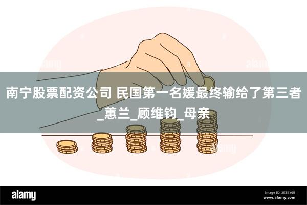 南宁股票配资公司 民国第一名媛最终输给了第三者_蕙兰_顾维钧_母亲