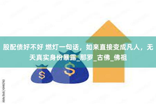 股配债好不好 燃灯一句话，如来直接变成凡人，无天真实身份暴露_那罗_古佛_佛祖