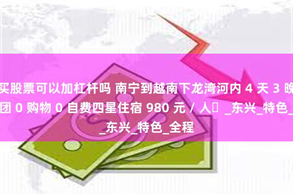 买股票可以加杠杆吗 南宁到越南下龙湾河内 4 天 3 晚纯玩团 0 购物 0 自费四星住宿 980 元 / 人​_东兴_特色_全程