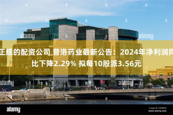 正规的配资公司 普洛药业最新公告：2024年净利润同比下降2.29% 拟每10股派3.56元