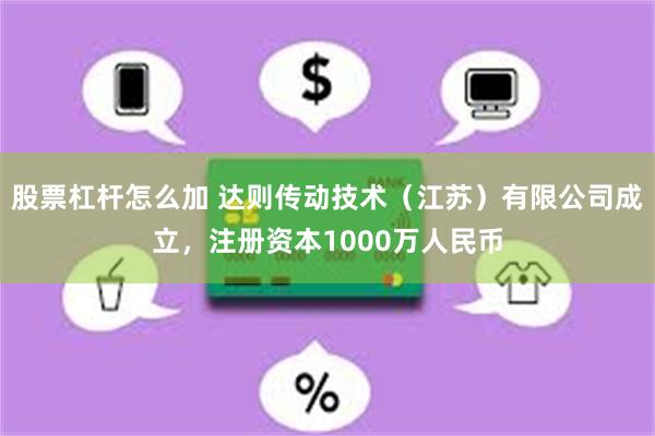 股票杠杆怎么加 达则传动技术（江苏）有限公司成立，注册资本1000万人民币