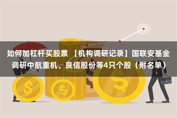 如何加杠杆买股票 【机构调研记录】国联安基金调研中航重机、良信股份等4只个股（附名单）