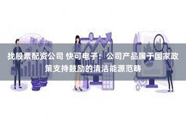 找股票配资公司 快可电子：公司产品属于国家政策支持鼓励的清洁能源范畴