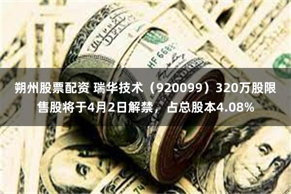 朔州股票配资 瑞华技术（920099）320万股限售股将于4月2日解禁，占总股本4.08%