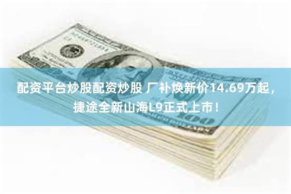 配资平台炒股配资炒股 厂补焕新价14.69万起，捷途全新山海L9正式上市！