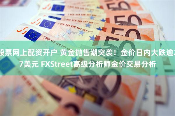 股票网上配资开户 黄金抛售潮突袭！金价日内大跌逾27美元 FXStreet高级分析师金价交易分析