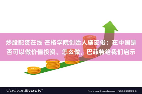 炒股配资在线 芒格学院创始人施宏俊：在中国是否可以做价值投资、怎么做，巴菲特给我们启示