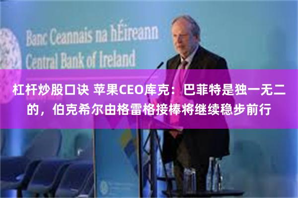 杠杆炒股口诀 苹果CEO库克：巴菲特是独一无二的，伯克希尔由格雷格接棒将继续稳步前行