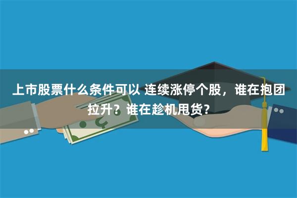 上市股票什么条件可以 连续涨停个股，谁在抱团拉升？谁在趁机甩货？