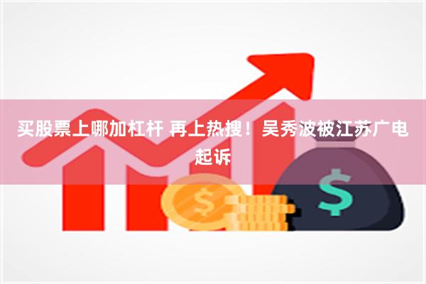 买股票上哪加杠杆 再上热搜！吴秀波被江苏广电起诉