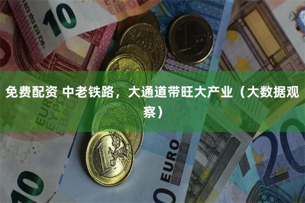 免费配资 中老铁路，大通道带旺大产业（大数据观察）