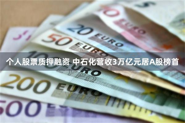 个人股票质押融资 中石化营收3万亿元居A股榜首