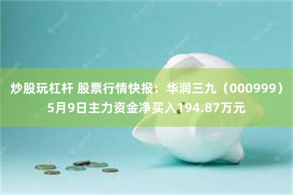炒股玩杠杆 股票行情快报：华润三九（000999）5月9日主力资金净买入194.87万元