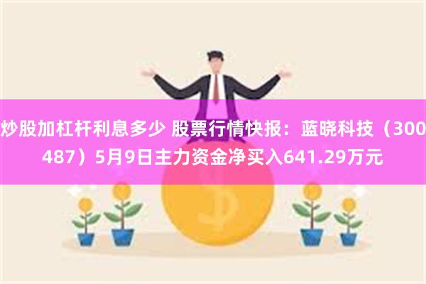 炒股加杠杆利息多少 股票行情快报：蓝晓科技（300487）5月9日主力资金净买入641.29万元