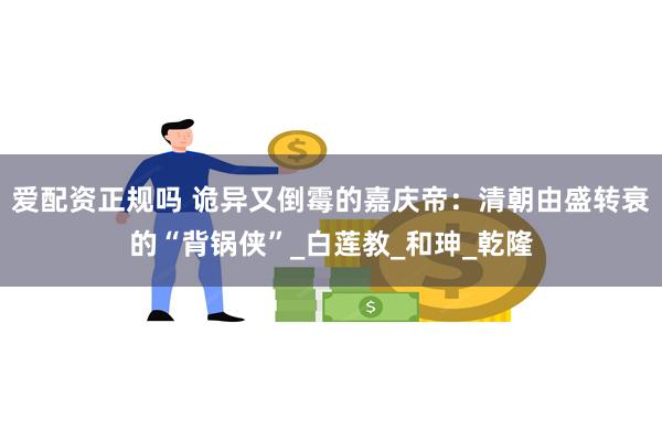 爱配资正规吗 诡异又倒霉的嘉庆帝：清朝由盛转衰的“背锅侠”_白莲教_和珅_乾隆