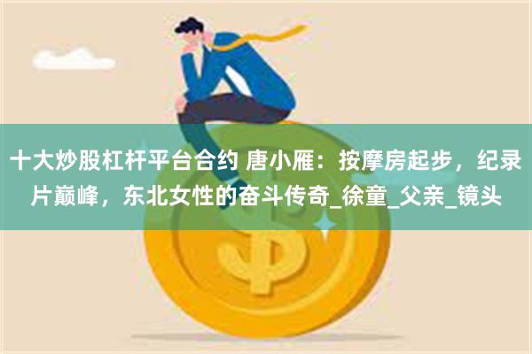 十大炒股杠杆平台合约 唐小雁：按摩房起步，纪录片巅峰，东北女性的奋斗传奇_徐童_父亲_镜头