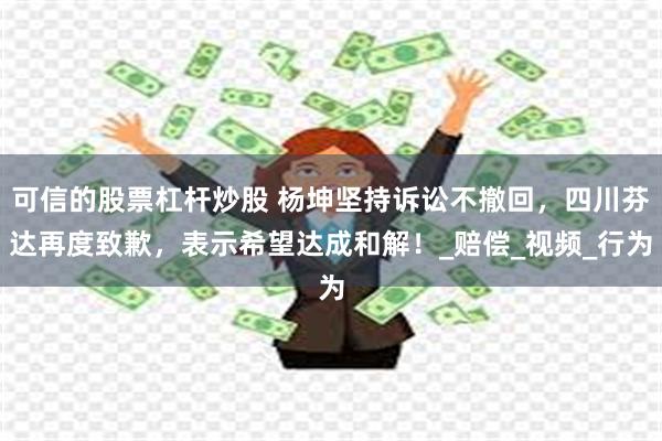 可信的股票杠杆炒股 杨坤坚持诉讼不撤回，四川芬达再度致歉，表示希望达成和解！_赔偿_视频_行为