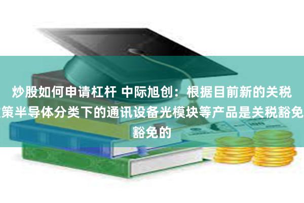 炒股如何申请杠杆 中际旭创：根据目前新的关税政策半导体分类下的通讯设备光模块等产品是关税豁免的