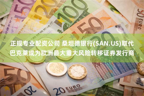 正规专业配资公司 桑坦德银行(SAN.US)取代巴克莱成为欧洲最大重大风险转移证券发行商