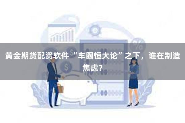 黄金期货配资软件 “车圈恒大论”之下，谁在制造焦虑？