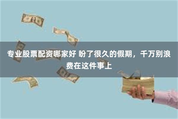 专业股票配资哪家好 盼了很久的假期，千万别浪费在这件事上