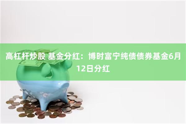 高杠杆炒股 基金分红：博时富宁纯债债券基金6月12日分红