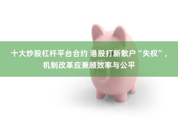 十大炒股杠杆平台合约 港股打新散户“失权”，机制改革应兼顾效率与公平