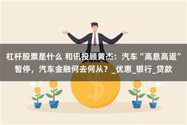 杠杆股票是什么 和讯投顾黄杰：汽车“高息高返”暂停，汽车金融何去何从？_优惠_银行_贷款