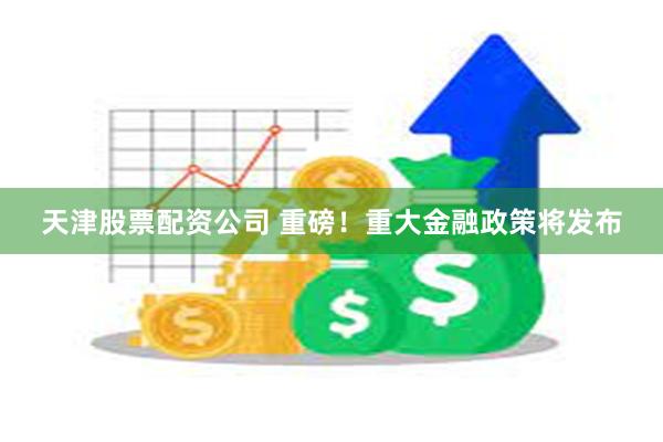 天津股票配资公司 重磅！重大金融政策将发布
