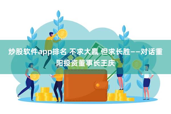 炒股软件app排名 不求大赢 但求长胜——对话重阳投资董事长王庆