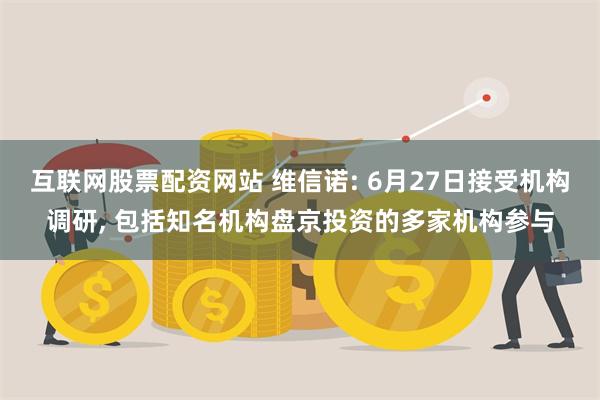 互联网股票配资网站 维信诺: 6月27日接受机构调研, 包括知名机构盘京投资的多家机构参与
