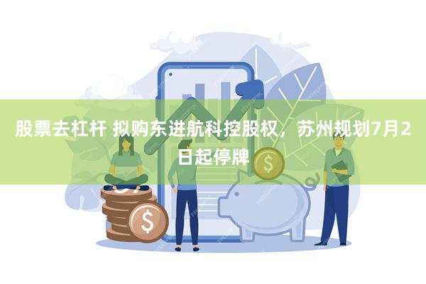 股票去杠杆 拟购东进航科控股权，苏州规划7月2日起停牌
