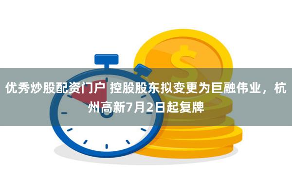 优秀炒股配资门户 控股股东拟变更为巨融伟业，杭州高新7月2日起复牌