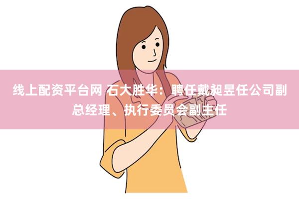 线上配资平台网 石大胜华：聘任戴昶昱任公司副总经理、执行委员会副主任