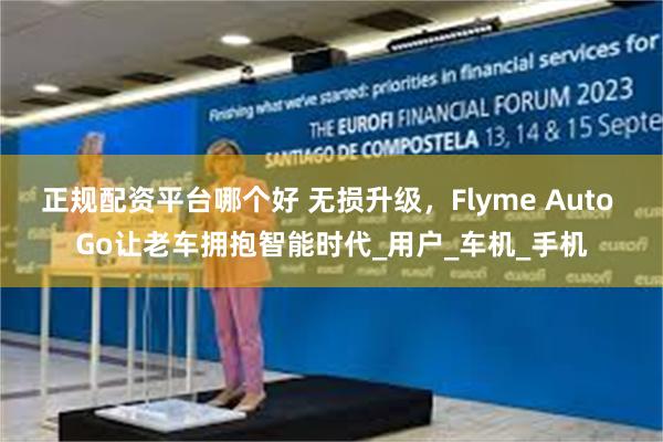 正规配资平台哪个好 无损升级，Flyme Auto Go让老车拥抱智能时代_用户_车机_手机