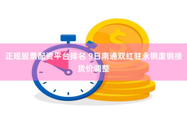 正规股票配资平台排名 9日南通双红驻永钢废钢接货价调整