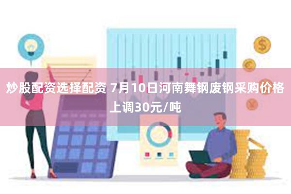 炒股配资选择配资 7月10日河南舞钢废钢采购价格上调30元/吨
