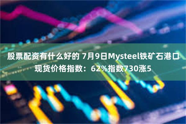 股票配资有什么好的 7月9日Mysteel铁矿石港口现货价格指数：62%指数730涨5