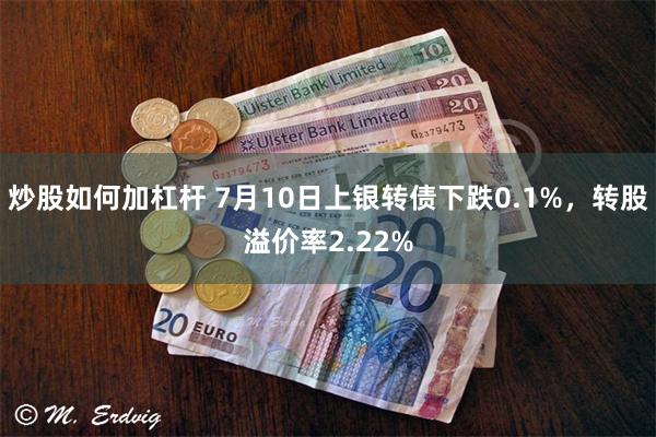炒股如何加杠杆 7月10日上银转债下跌0.1%，转股溢价率2.22%