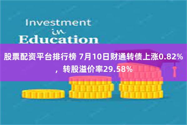 股票配资平台排行榜 7月10日财通转债上涨0.82%，转股溢价率29.58%