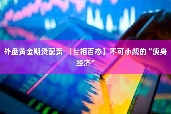 外盘黄金期货配资 【世相百态】不可小觑的“瘦身经济”