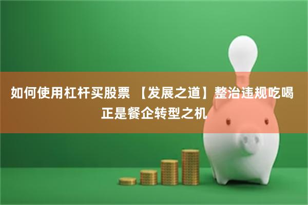 如何使用杠杆买股票 【发展之道】整治违规吃喝 正是餐企转型之机