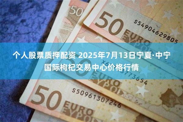 个人股票质押配资 2025年7月13日宁夏·中宁国际枸杞交易中心价格行情